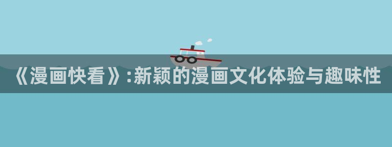 羞羞av汗汗漫画：《漫画快看》:新颖的漫画文化体验与趣味性