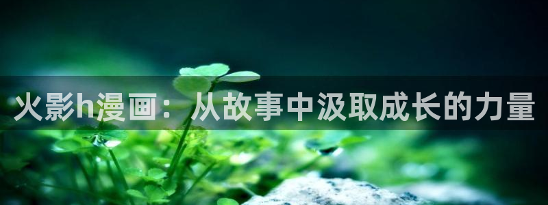 av羞羞汗汗漫画：火影h漫画：从故事中汲取成长的力量