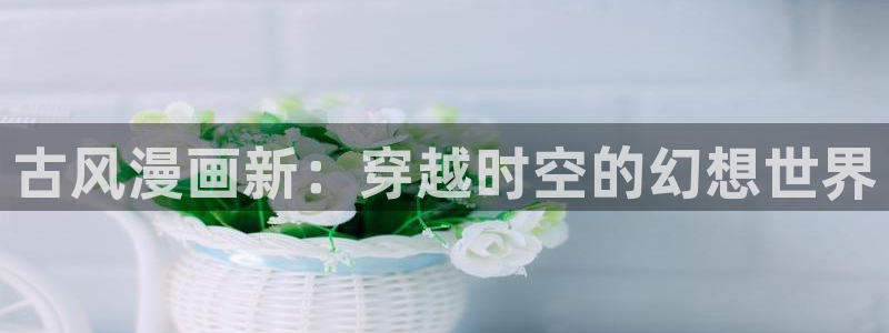 汗汗漫画s：古风漫画新：穿越时空的幻想世界