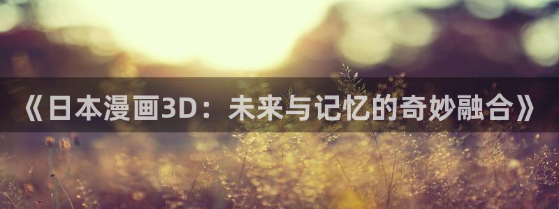 韩版无遮汗汗漫画：《日本漫画3D：未来与记忆的奇妙融合》