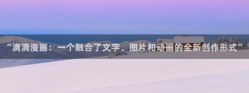 汗汗漫画导航：“滴滴漫画：一个融合了文字、图片和动画的全新创作形式”