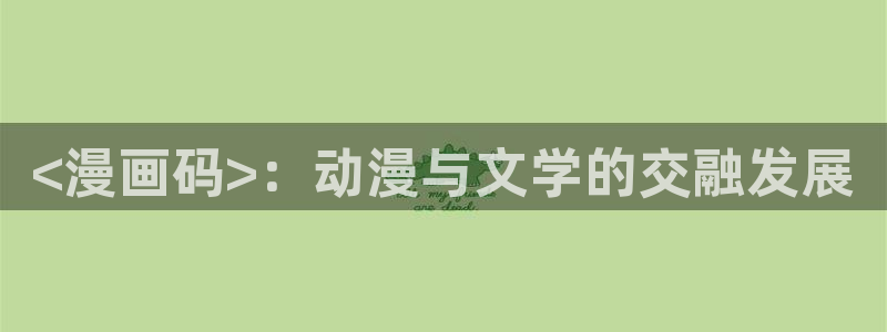 汗汗漫画官方：<漫画码>：动漫与文学的交融发展