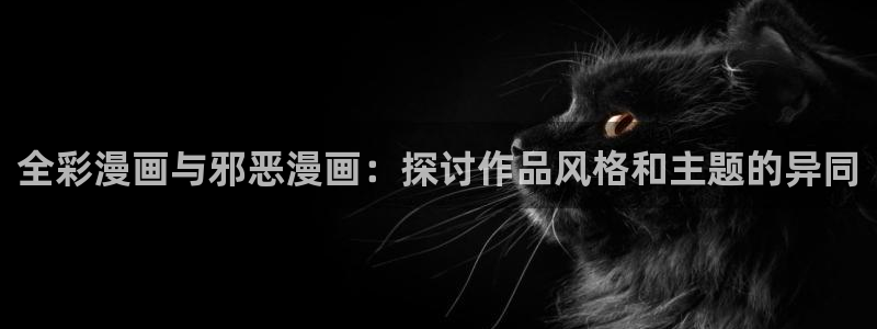 汗汗漫画登陆页面：全彩漫画与邪恶漫画：探讨作品风格和主题的异同
