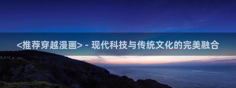 汗汗漫画视频：<推荐穿越漫画> - 现代科技与传统文化的完美融合