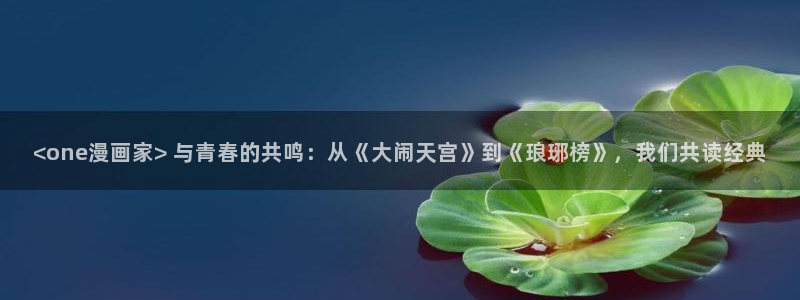 汗汗漫画免费阅读无限下拉式：<one漫画家> 与青春的共鸣：从《大闹天宫》到《琅琊榜》，我们共读经典