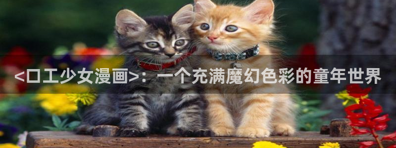 汗汗漫画免费观看在线：<口工少女漫画>：一个充满魔幻色彩的童年世界
