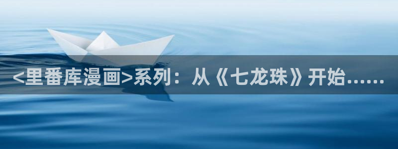 汗汗漫画登录：<里番库漫画>系列：从《七龙珠》开始……