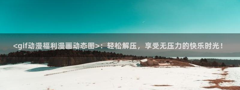 羞羞漫画汗汗漫画歪歪：<gif动漫福利漫画动态图>：轻松解压，享受无压力的快乐时光！