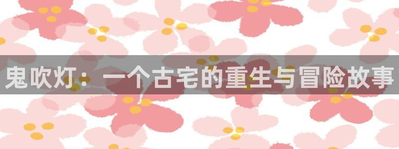 汗汗漫画下拉：鬼吹灯：一个古宅的重生与冒险故事